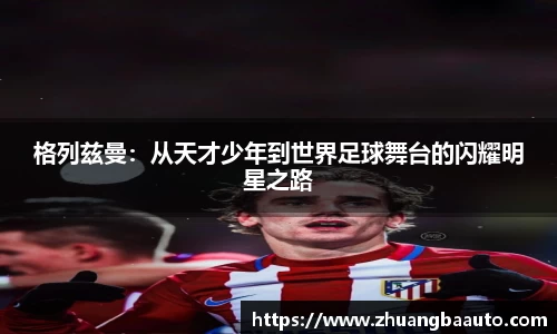格列兹曼：从天才少年到世界足球舞台的闪耀明星之路