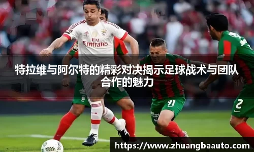 特拉维与阿尔特的精彩对决揭示足球战术与团队合作的魅力