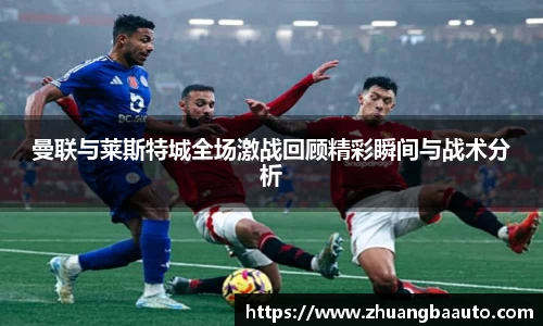 曼联与莱斯特城全场激战回顾精彩瞬间与战术分析